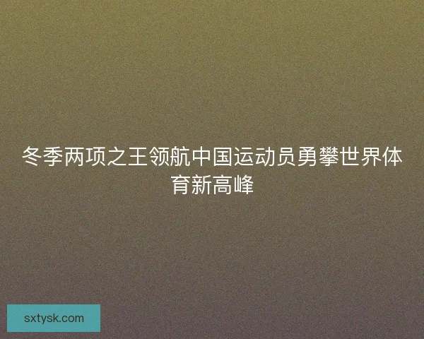 冬季两项之王领航中国运动员勇攀世界体育新高峰