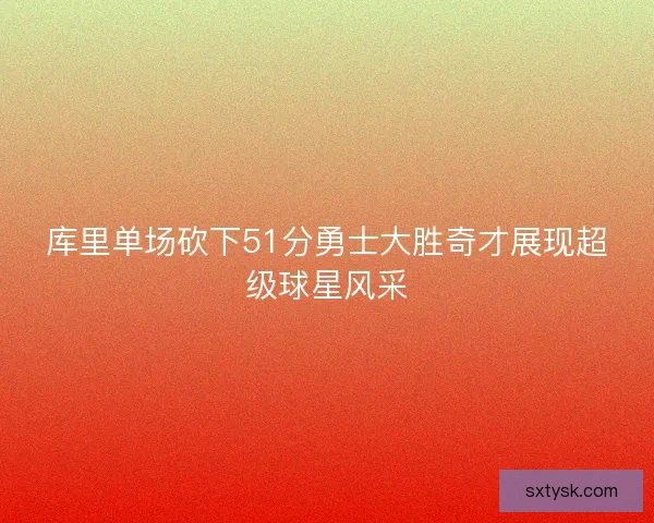 库里单场砍下51分勇士大胜奇才展现超级球星风采