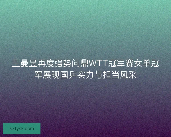王曼昱再度强势问鼎WTT冠军赛女单冠军展现国乒实力与担当风采 王曼昱再度强势问鼎WTT冠军赛女单冠军展现国乒实力与担当风采