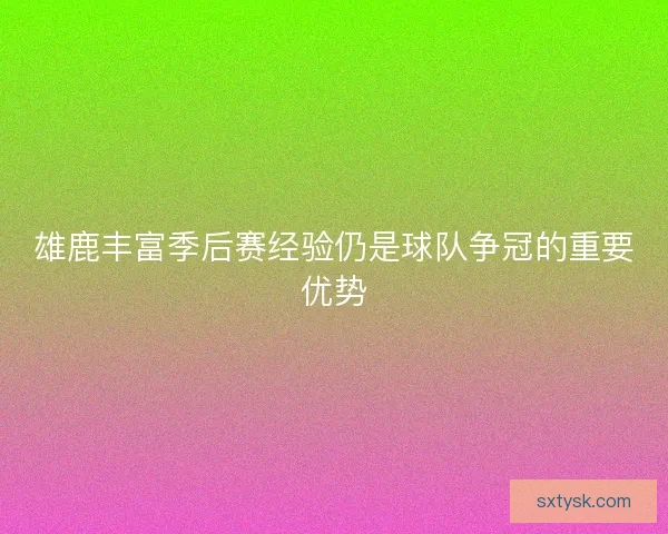 雄鹿丰富季后赛经验仍是球队争冠的重要优势 雄鹿丰富季后赛经验仍是球队争冠的重要优势