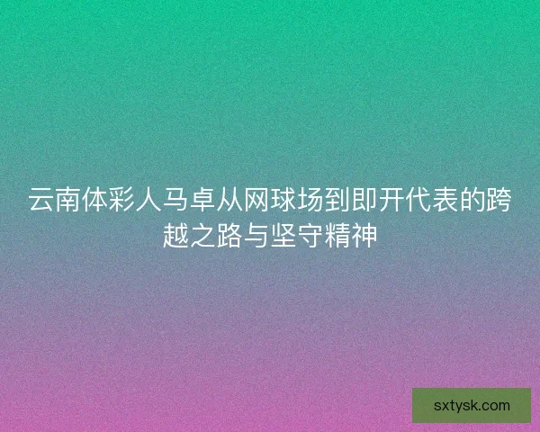 云南体彩人马卓从网球场到即开代表的跨越之路与坚守精神