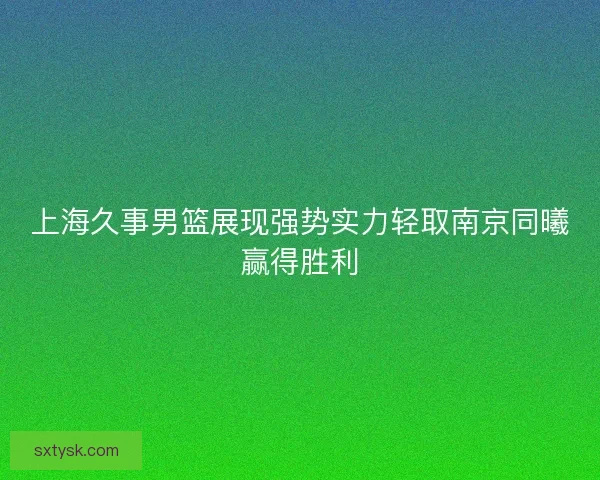 上海久事男篮展现强势实力轻取南京同曦赢得胜利 上海久事男篮展现强势实力轻取南京同曦赢得胜利
