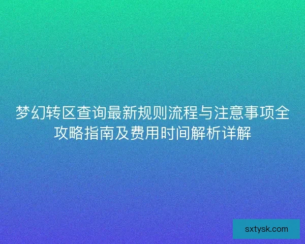 梦幻转区查询最新规则流程与注意事项全攻略指南及费用时间解析详解 梦幻转区查询最新规则流程与注意事项全攻略指南及费用时间解析详解
