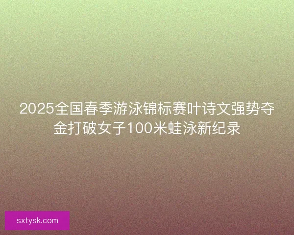 2025全国春季游泳锦标赛叶诗文强势夺金打破女子100米蛙泳新纪录 2025全国春季游泳锦标赛叶诗文强势夺金打破女子100米蛙泳新纪录