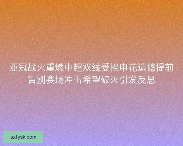 亚冠战火重燃中超双线受挫申花遗憾提前告别赛场冲击希望破灭引发反思