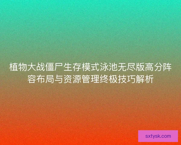 植物大战僵尸生存模式泳池无尽版高分阵容布局与资源管理终极技巧解析