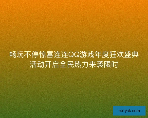 畅玩不停惊喜连连QQ游戏年度狂欢盛典活动开启全民热力来袭限时 畅玩不停惊喜连连QQ游戏年度狂欢盛典活动开启全民热力来袭限时