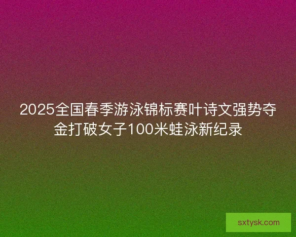 2025全国春季游泳锦标赛叶诗文强势夺金打破女子100米蛙泳新纪录 2025全国春季游泳锦标赛叶诗文强势夺金打破女子100米蛙泳新纪录