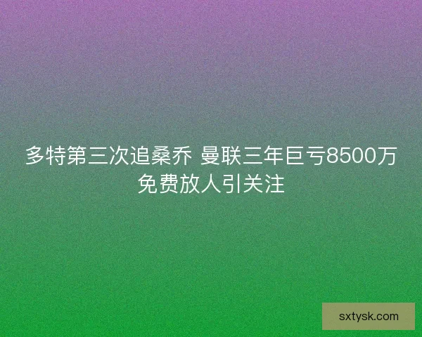 多特第三次追桑乔 曼联三年巨亏8500万免费放人引关注 多特第三次追桑乔 曼联三年巨亏8500万免费放人引关注