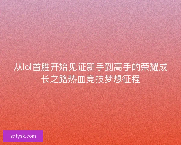 从lol首胜开始见证新手到高手的荣耀成长之路热血竞技梦想征程