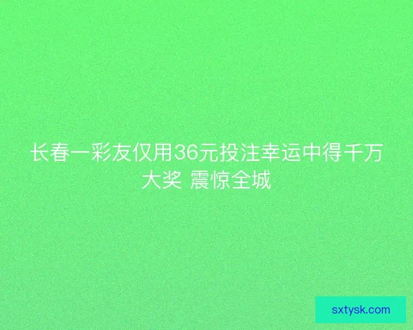 长春一彩友仅用36元投注幸运中得千万大奖 震惊全城