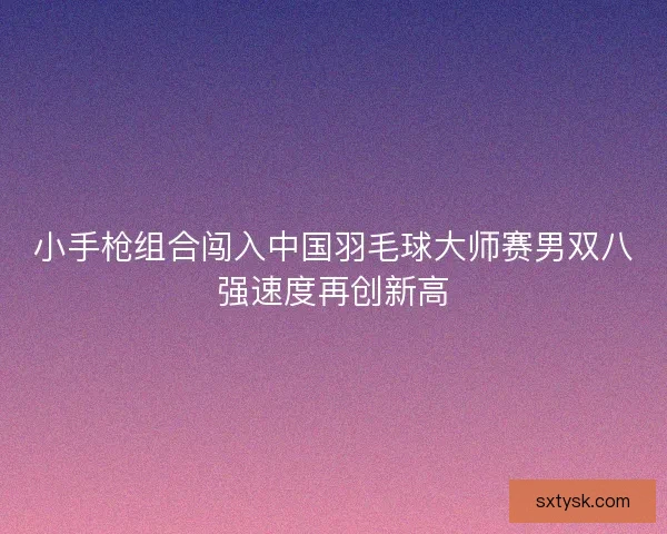 小手枪组合闯入中国羽毛球大师赛男双八强速度再创新高 小手枪组合闯入中国羽毛球大师赛男双八强速度再创新高
