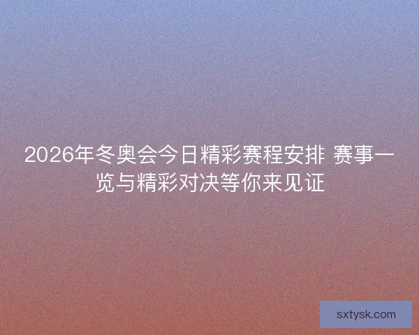 2026年冬奥会今日精彩赛程安排 赛事一览与精彩对决等你来见证