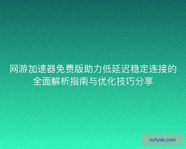 网游加速器免费版助力低延迟稳定连接的全面解析指南与优化技巧分享 网游加速器免费版助力低延迟稳定连接的全面解析指南与优化技巧分享